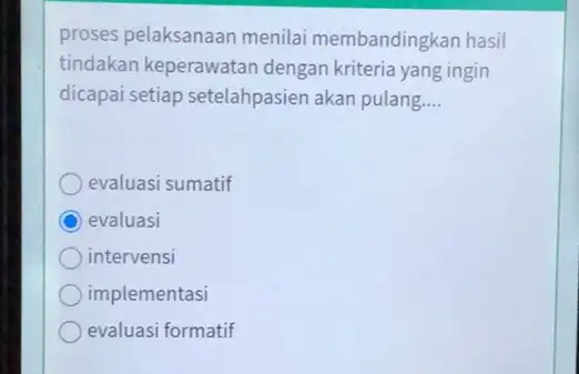 proses pelaksanaan menilai membandingkan hasil tindakan keperawatar dengan kriteria yang ingin dicapai setiap setelahpasier akan pulang. __ evaluasi sumatif C evaluasi intervensi implementasi evaluasi