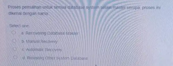 Proses pemulihan untuk semua database system selain maste serupa, proses ini dikenal dengan nama Select one: D a. Recovering Database Master b. Manual Recovery