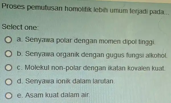 Proses pemutusan homolitik lebih umum terjadi pada __ Select one: a. Senyawa polar dengan momen dipol tinggi. b. Senyawa organik dengan gugus fungsi alkohol