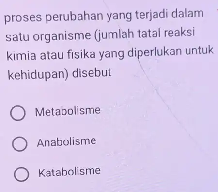 proses perubahan yang terjadi dalam satu organisme (jumlah tatal reaksi kimia atau fisika yang diperlukan untuk kehidupan) disebut Metabolisme Anabolisme Katabolisme