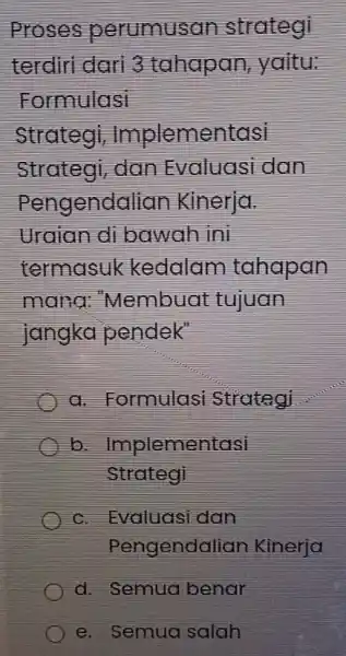 Proses perumusan strategi terdiri dari 3 tahapan, yaitu: Formulasi Strateg , Implementasi Strategi, dan Evaluasi dan Pengendalian Kinerja. Uraian di bawar Lini termasuk kedalarr