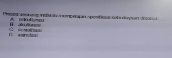 Proses s eorang it ndividun nempelai ari s pesifikasi kebuds ryaar disebut __ A. enkultur asi B. akult urasi C. sosial isasi D. asimi