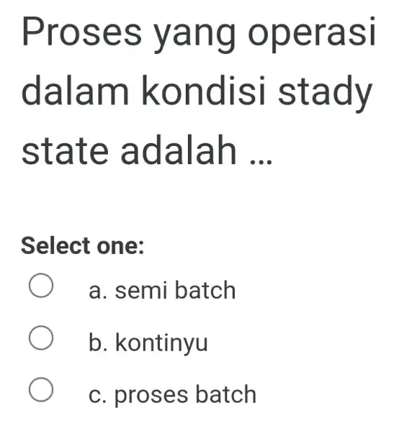 Proses yang operasi dalam kondisi stady state adalah __ Select one: a. semi batch b.kontinyu c. proses batch