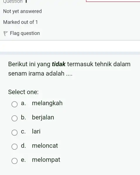 Question 1 Not yet answered Berikut ini yang tidak termasuk tehnik dalam senam irama adalah __ Select one: a. melangkah b. berjalan c. lari