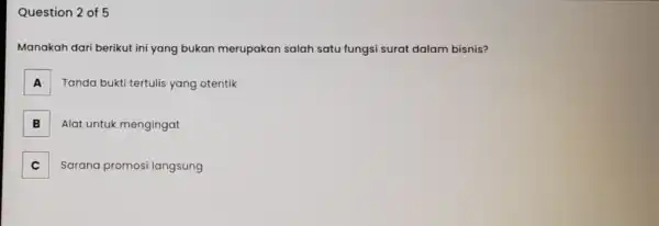 Question 2 of 5 Manakah dari berikut ini yang bukan merupakan salah satu fungsi surat dalam bisnis? A Tanda bukti tertulis yang otentik B