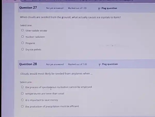 Question 27 When douds are seeded from the ground, what actually causes ice crystals to form? Select one: Silver-lodide smoke Nudear radiation Propane Dry-ice