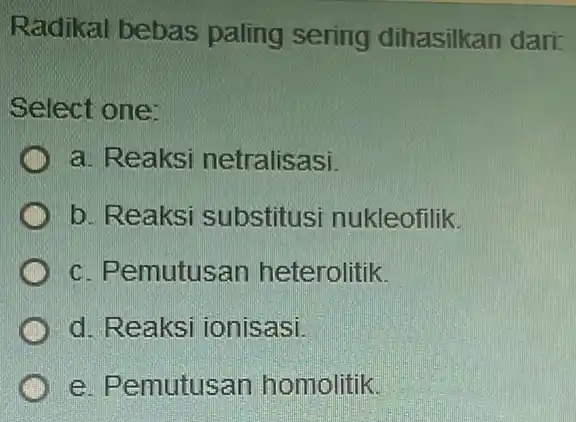 Radikal bebas paling sering dihasilkan dari: Select one: D a. Reaksi netralisasi. b. Reaksi substitusi nukleofilik. c. Pemutusan heterolitik. d. Reaksi ionisasi. e. Pemutusan