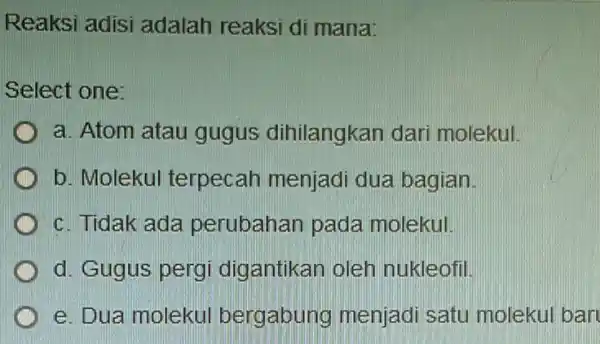 Reaksi adisi adalah reaksi di mana Select one: D a. Atom atau gugus dihilangkan dari molekul. b. Molekul terpecah menjadi dua bagian c. Tidak