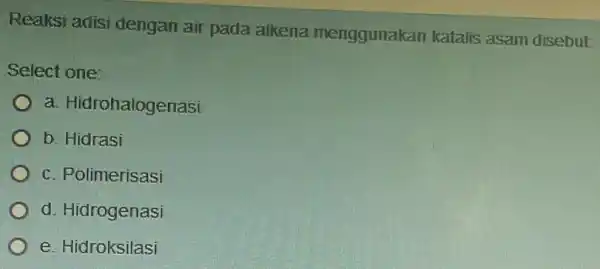 Reaksi adisi dengan air pada alkena menggunakan katalis asam disebut: Select one: a. Hidrohalogenasi b. Hidrasi c. Polimerisasi d. Hidrogenasi e. Hidroksilasi