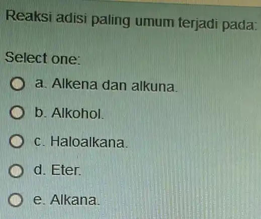 Reaksi adisi paling umum terjadi pada: Select one: a. Alkena dan alkuna D b. Alkohol c. Haloalkana d. Eter e. Alkana