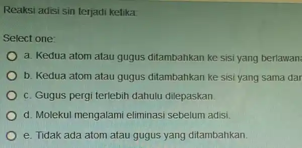 Reaksi adisi sin terjadi ketika: Select one: a. Kedua atom atau gugus ditambahkan ke sisi yang berlawan b. Kedua atom atau gugus ditambahkan ke