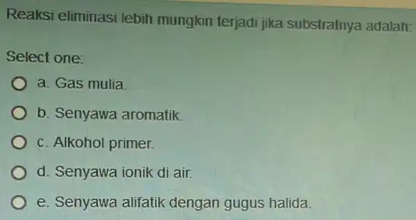 Reaksi eliminasi lebih mungkin terjadi jika substratnya adalah: Select one: a. Gas mulia b. Senyawa aromatik c. Alkohol primer. d. Senyawa ionik di air