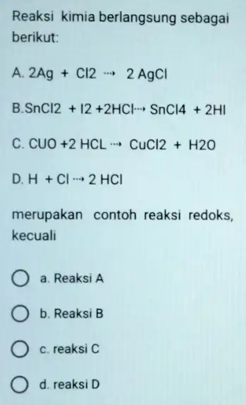 Reaksi kimia berlangsung sebagai berikut: A 2Ag+Cl2... 2AgCl B SnCl2+vert 2+2HClcdot SnCl4+2HI C. CUO+2HCLarrow CuCl2+H2O D. H+Cl-2HCl merupakan contoh reaksi redoks, kecuali a. Reaksi