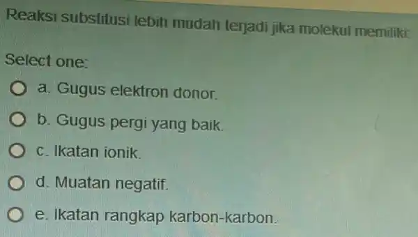 Reaksi substilusi lebih mudah terjad jika molekul memiliki: Select one: a. Gugus elektron donor b. Gugus pergi yang baik. c. Ikatan ionik d. Muatan