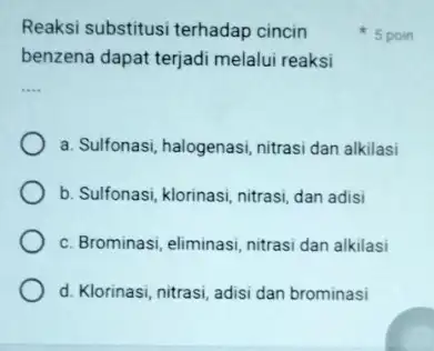 Reaksi substitusi terhadap cincin benzena dapat terjadi melalui reaksi __ a. Sulfonasi, halogenasi, nitrasi dan alkilasi b. Sulfonasi, klorinasi, nitrasi dan adisi c. Brominasi,