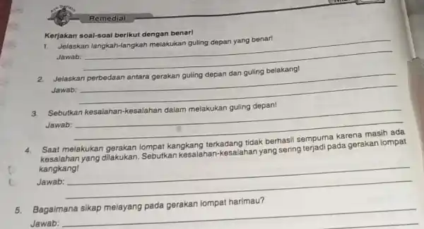 Remedial Kerjakan soal-soal berikut dengan benar! 1. Jelaskan langkah-langkah melakukan guling depan yang benarl Jawab: __ Jelaskan Jawab: __ 3. Sebutkan kesaiahan-kesalahan dalam melakukan