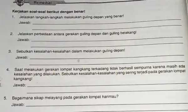 Remedial Kerjakan soal-soal berikut dengan benar! 1. Jelaskan langkah-langkar melakukan guling depan yang benar! Jawab: __ Jelaskan dan beiakang Jawab: __ Sebutkan depan! Jawab: