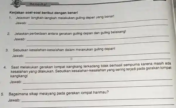 Remedial Kerjakan soal-soal berikut dengan benar! Jelaskan Jawab: __ Jelaskan belakang! Jawab: __ 3. Sebutkan kesalahan-kesalahan dalam meiakukan guling depan! Jawab: __ Saat melakukan