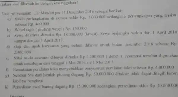 rjakan soal dibawah ini dengan kesungguhan! Data penyesuaian UD Mandiri per 31 Desember 2016 sebagai berikut: a) Saldo perlengkapan di neraca saldo Rp.1.000.000 sedangkan