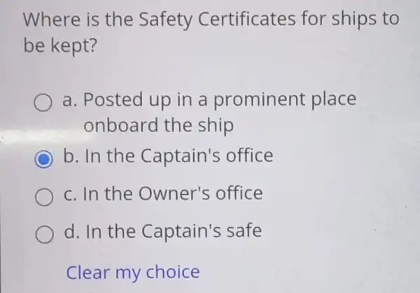 Where is the Safety Certificates for ships to be kept? a. Posted up in a prominent place onboard the ship C b. In the