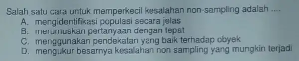 Salah satu cara untuk memperkeci kesalahan non -sampling adalah __ A. mengidentifikasi populasi secara jelas B . merumuskan pertanyaan dengan tepat C. menggunakar pendekatan