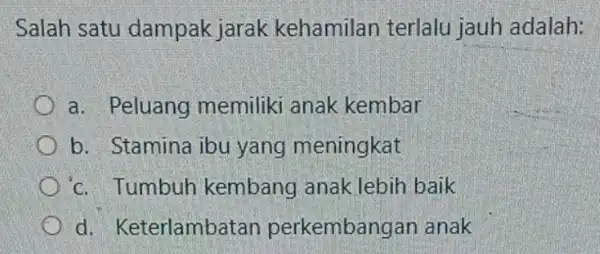 Salah satu dampak jarak kehamilan terlalu jauh adalah: a. Peluang memiliki anak kembar b. Stamina ibu yang meningkat c. Tumbuh kembang anak lebih baik