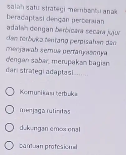 salah satu strateg membantu anak beradaptasi dengan perceraian adalah dengan berbicara secara jujur dan terbuka tentang perpisahan dan menjawab semua pertanyaannya dengan sabar merupakan