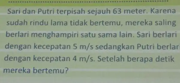 Sari dan Putri terpisah sejauh 63 meter. Karena sudah rindu lama tidak bertemu mereka saling berlari menghampiri satu sama lain. Sari berlari dengan kecepatan