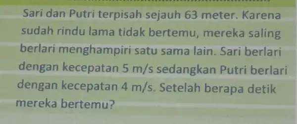 Sari dan Putri terpisah sejauh 63 meter. Karena sudah rindu lama tidak bertemu , mereka saling berlari menghampiri satu sama lain. Sar berlari dengan