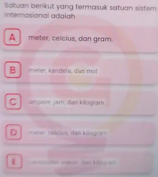 Satuan berikut yang termasuk satuan sistem internasional adalah A meter celcius,dan gram. A B meter, kandela dan mol B C ampere, jam dan kilogram