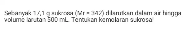 Sebanyak 17,1 g sukrosa (Mr=342) dilarutkan dalam air hingga volume larutan 500 mL.Tentukan kemolaran sukrosa!