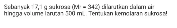 Sebanyak 17,1 g sukrosa (Mr=342) dilarutkan dalam air hingga volume Tarutan 500 mL Tentukan kemolaran sukrosa!