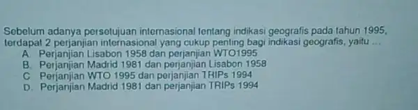 Sebelum adanya persetujuan internasional tentang indikasi geografis pada tahun 1995. terdapat 2 perjanjian internasional yang cukup penting bagi indikasi geografis, yaitu __ A Perjanjian