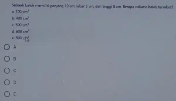 Sebuah balok memiliki panjang 10 cm, lebar 5 cm, dan tinggi 8 cm. Berapa volume balok tersebut? a. 300cm^3 b. 400cm^3 C. 500cm^3 d