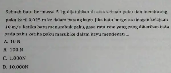 Sebuah batu bermassa 5 kg dijatuhkan di atas sebuah paku dan mendorong paku kecil 0,025 m ke dalam batang kayu. Jika batu bergerak dengan