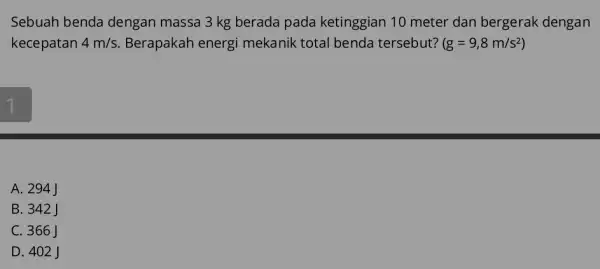 Sebuah benda dengan massa 3 kg berada pada ketinggian 10 meter dan bergerak dengan kecepatan 4m/s Berapakah energi mekanik total benda tersebut? (g=9,8m/s^2) A.