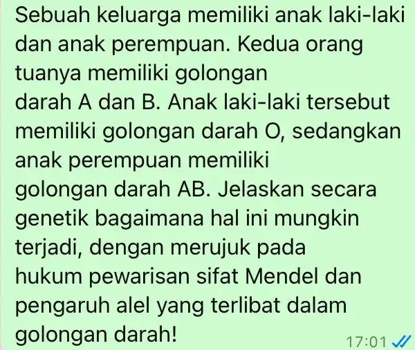 Sebuah keluarga memiliki anak laki-laki dan anak perempuan.Kedua orang tuanya memiliki golongan darah A dan B . Anak laki-laki tersebut memiliki golongan darah 0,