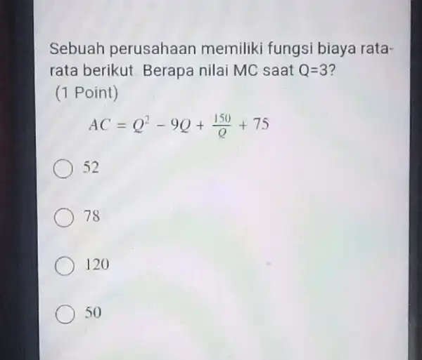 Sebuah perusahaan memiliki fungsi biaya rata- rata berikut. Berapa nilai MC saat Q=3 ? (1 Point) AC=Q^2-9Q+(150)/(Q)+75 52 78 120 50