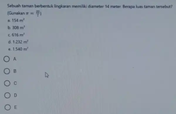 Sebuah taman berbentuk lingkaran memiliki diameter 14 meter. Berapa luas taman tersebut? (Gunakan pi =(22)/(7) a 154m^2 b 308m^2 c 616m^2 d. 1.232m^2 e.