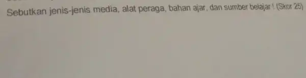 Sebutkan jenis-jenis media, alat peraga bahan ajar, dan sumber belajar! (Skor 25)