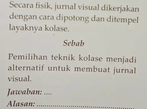 Secara fisik jurnal visual dikerjakan dengan cara dipotong dan ditempel layaknya kolase. Sebab Pemilihan teknik kolase menjadi alternatif untuk membuat jurnal visual. Jawaban: __