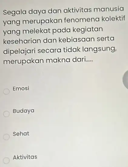 Segala daya dan aktivitas manusia yang merupakan fenomena kolektif yang melekat pada kegiatan keseharian dan kebiasaan serta dipelajari secara tidak langsung, merupakan makno dari.....