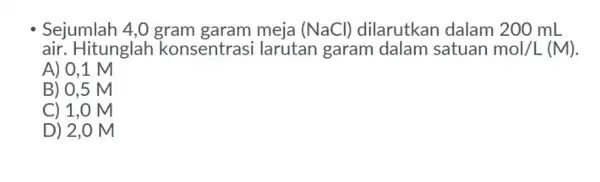 Sejumlah 4,0 (NaCl)dilarutkan dalam 200 mL air. Hitunglah konsentras i larutan garam dalam satuan mol/L(M) A) 0,1 M B) 0,5 M C) 1,0 M