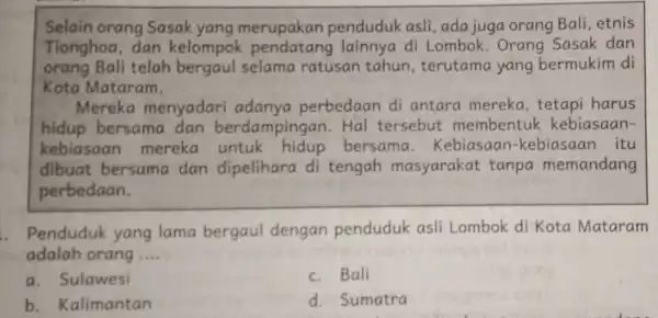 Selain orang Sasak yang merupakan penduduk asli, ada juga orang Bali .etnis Tionghoa, dan kelompok pendatang lainnya di Lombok.Orang Sasak dan orang Bali telah