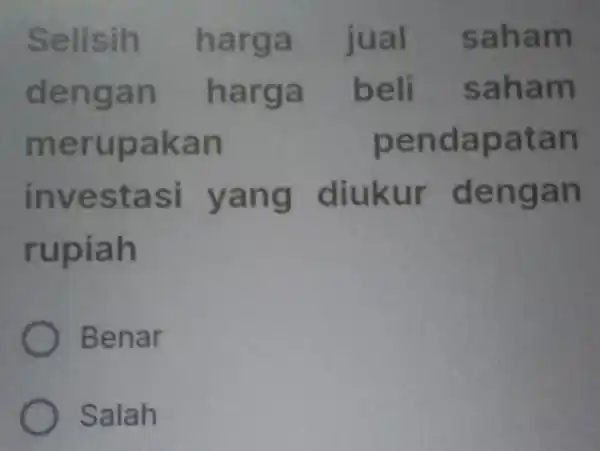 Selisih harga jual saham dengan harga beli saham merupakan pendapatan investasi yang diukur dengan rupiah Benar Salah