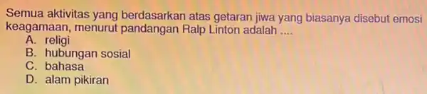 Semua aktivitas yang berdasarkan atas getaran jiwa yang biasanya disebut emosi keagamaan, menurut pandangan Ralp Linton adalah __ A. religi B. hubungan sosial C