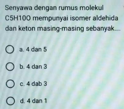 Senyawa dengan rumus molekul C5H100 mempunyai isomer 'aldehida dan keton masing-masing sebanyak __ a. 4 dan 5 b. 4 dan 3 c. 4 dab