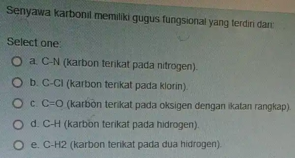 Senyawa karbonil memilik gugus fungsional yang terdiri dari: Select one: a C-N (ketbon terikat padanitrogen) b C-Cl(karbonterikat pada klorin) c C=O(lection terikeat pada aksigen