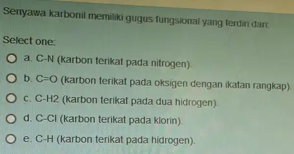 Senyawa karbonil memiliki gugus fungsional yang terdiri dari: Select one: a. C-N (karbon terikat pada nitrogen) b C=O(Narbon terikat pada oksigen dengan ikatan rangleap