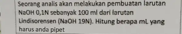 Seorang analis akan melakukan pembuatan larutan NaOH 0,1N sebanyak 100 ml dari larutan Lindisorenser (NaOH 19N)Hitung berapa ml yang harus anda pipet